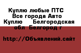 Куплю любые ПТС. - Все города Авто » Куплю   . Белгородская обл.,Белгород г.